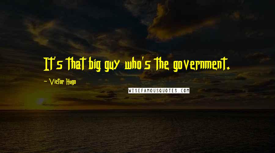 Victor Hugo Quotes: It's that big guy who's the government.