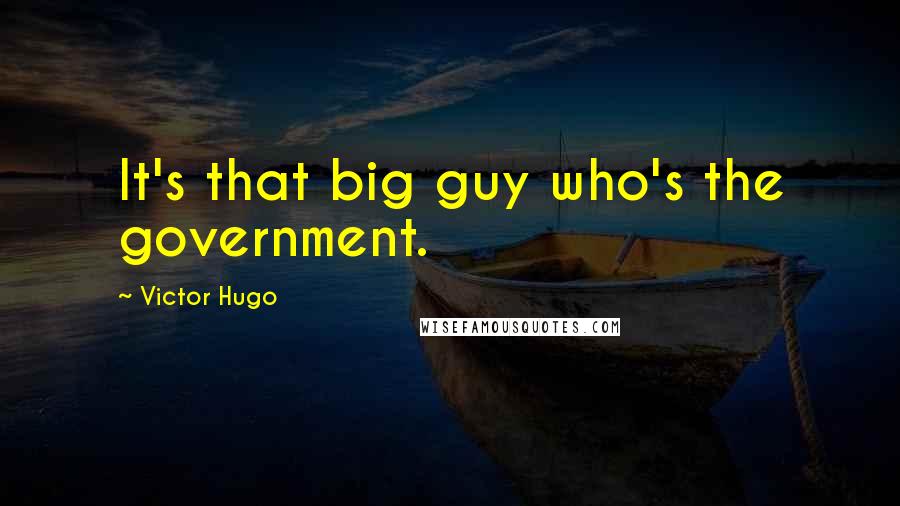 Victor Hugo Quotes: It's that big guy who's the government.