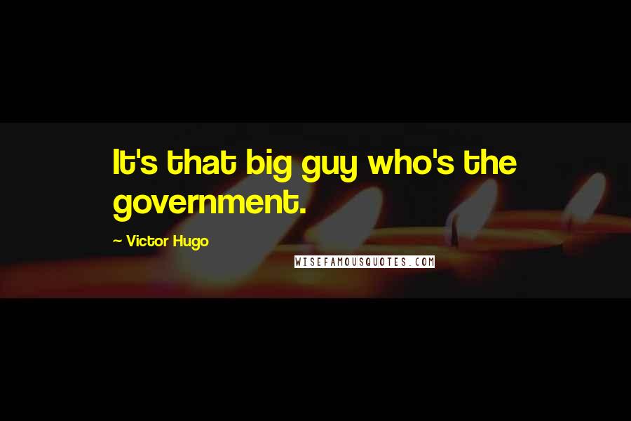 Victor Hugo Quotes: It's that big guy who's the government.