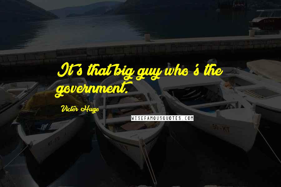 Victor Hugo Quotes: It's that big guy who's the government.