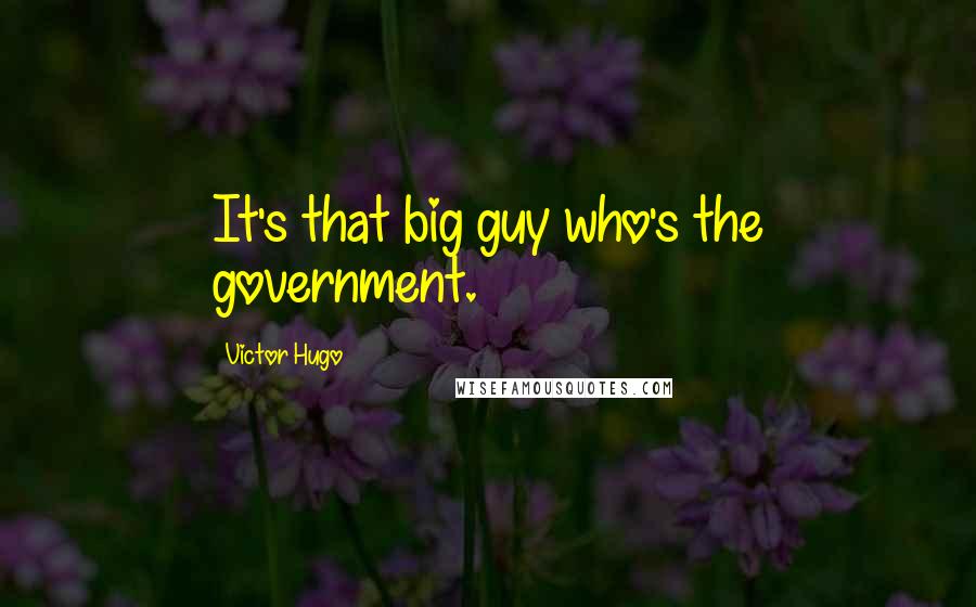 Victor Hugo Quotes: It's that big guy who's the government.