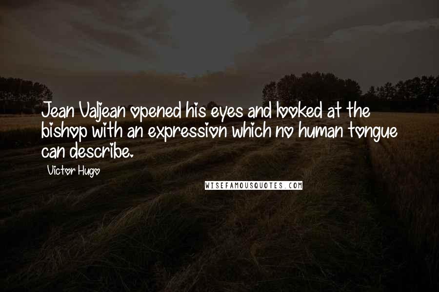 Victor Hugo Quotes: Jean Valjean opened his eyes and looked at the bishop with an expression which no human tongue can describe.