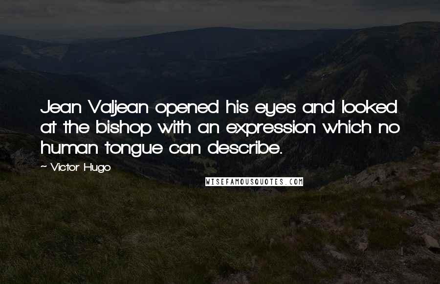 Victor Hugo Quotes: Jean Valjean opened his eyes and looked at the bishop with an expression which no human tongue can describe.