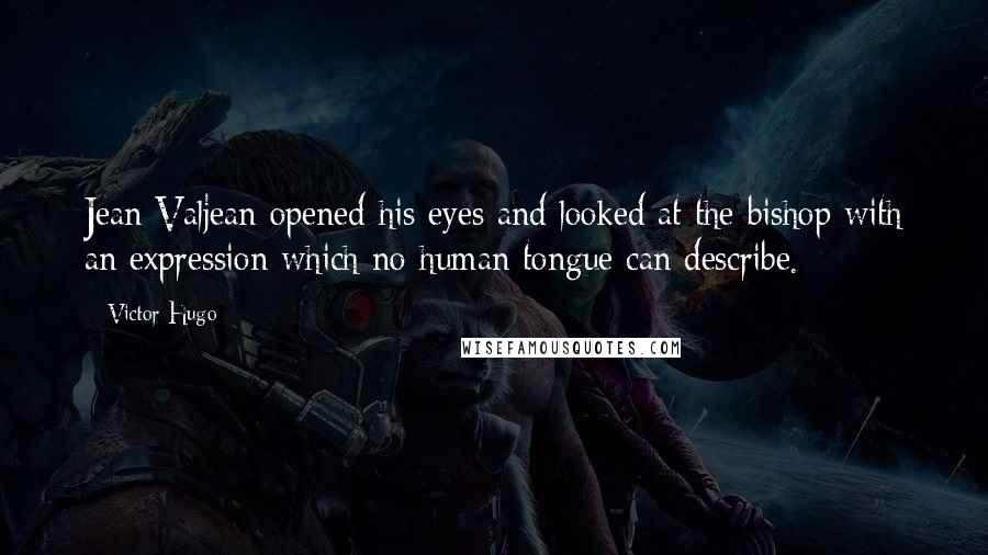 Victor Hugo Quotes: Jean Valjean opened his eyes and looked at the bishop with an expression which no human tongue can describe.