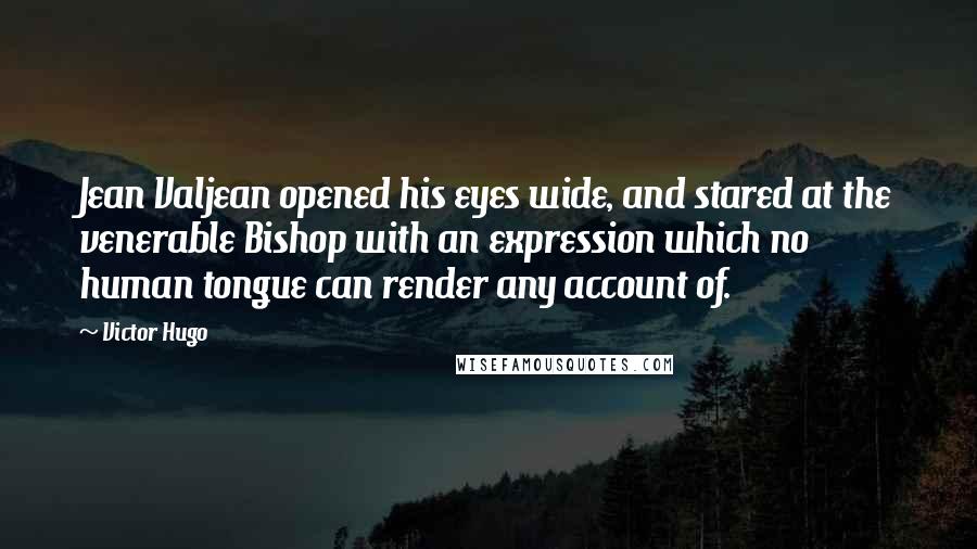 Victor Hugo Quotes: Jean Valjean opened his eyes wide, and stared at the venerable Bishop with an expression which no human tongue can render any account of.
