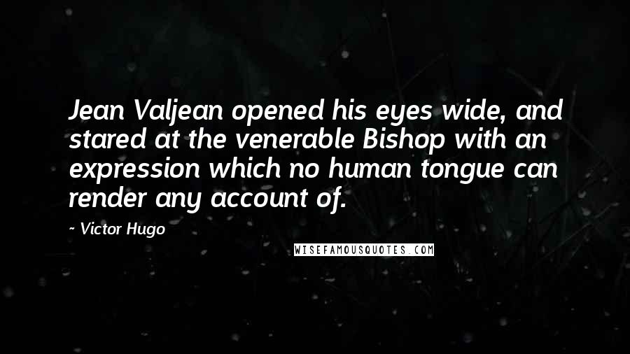 Victor Hugo Quotes: Jean Valjean opened his eyes wide, and stared at the venerable Bishop with an expression which no human tongue can render any account of.