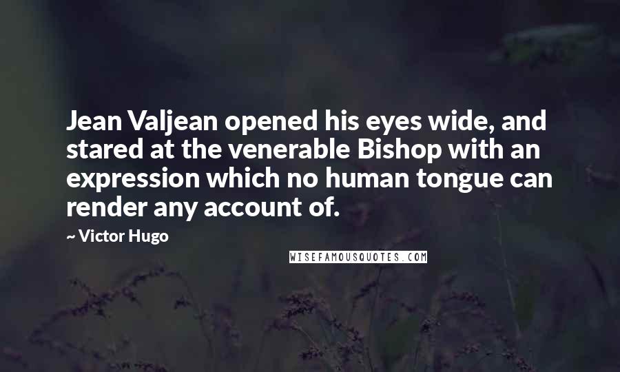 Victor Hugo Quotes: Jean Valjean opened his eyes wide, and stared at the venerable Bishop with an expression which no human tongue can render any account of.