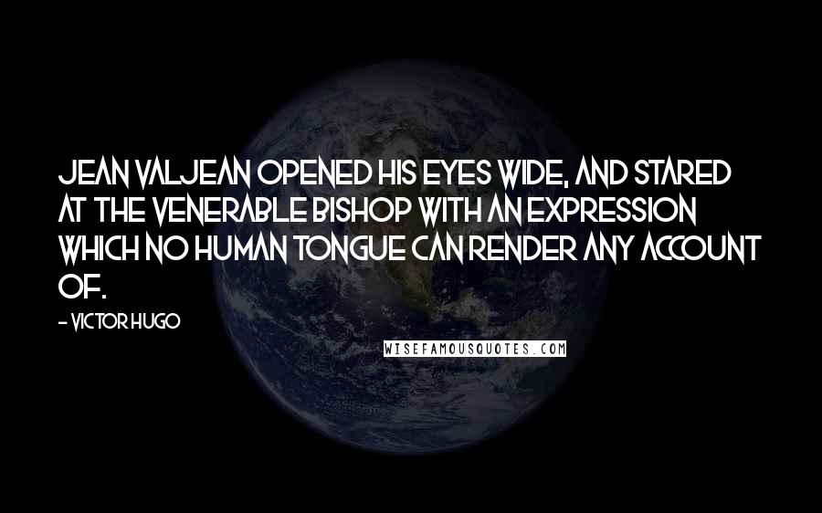 Victor Hugo Quotes: Jean Valjean opened his eyes wide, and stared at the venerable Bishop with an expression which no human tongue can render any account of.