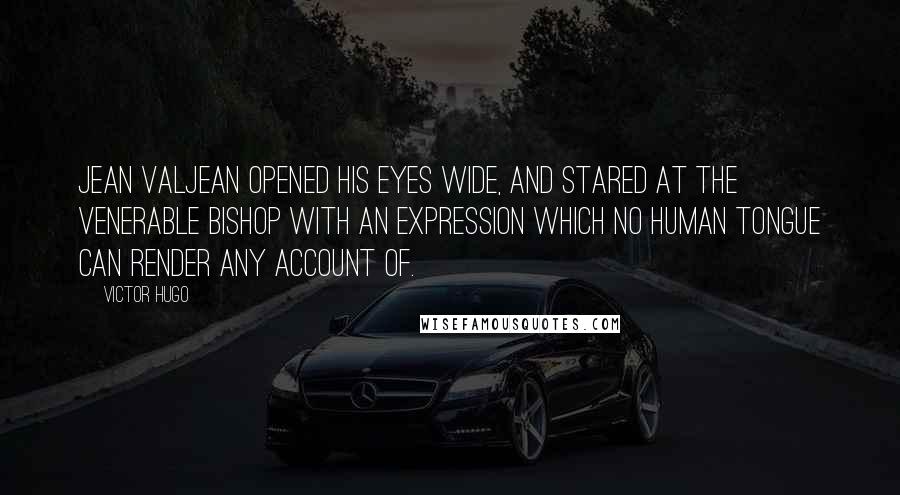 Victor Hugo Quotes: Jean Valjean opened his eyes wide, and stared at the venerable Bishop with an expression which no human tongue can render any account of.