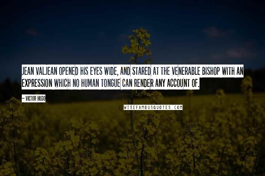 Victor Hugo Quotes: Jean Valjean opened his eyes wide, and stared at the venerable Bishop with an expression which no human tongue can render any account of.