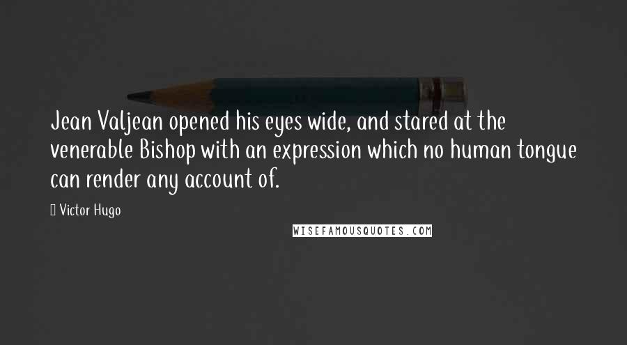 Victor Hugo Quotes: Jean Valjean opened his eyes wide, and stared at the venerable Bishop with an expression which no human tongue can render any account of.