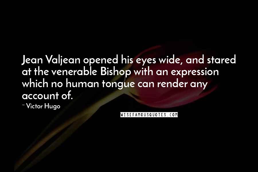 Victor Hugo Quotes: Jean Valjean opened his eyes wide, and stared at the venerable Bishop with an expression which no human tongue can render any account of.