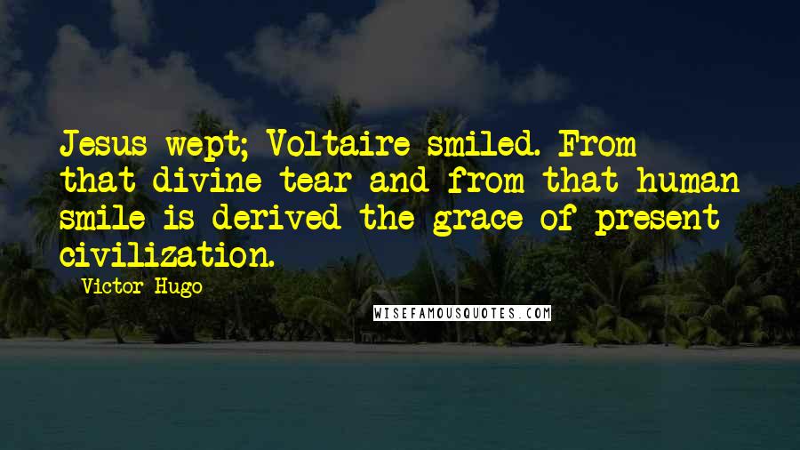 Victor Hugo Quotes: Jesus wept; Voltaire smiled. From that divine tear and from that human smile is derived the grace of present civilization.