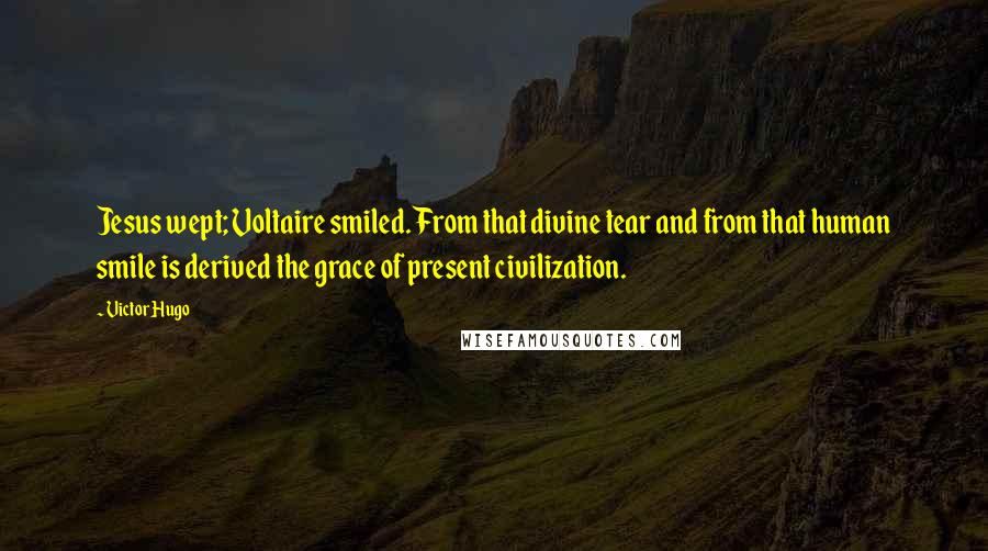 Victor Hugo Quotes: Jesus wept; Voltaire smiled. From that divine tear and from that human smile is derived the grace of present civilization.