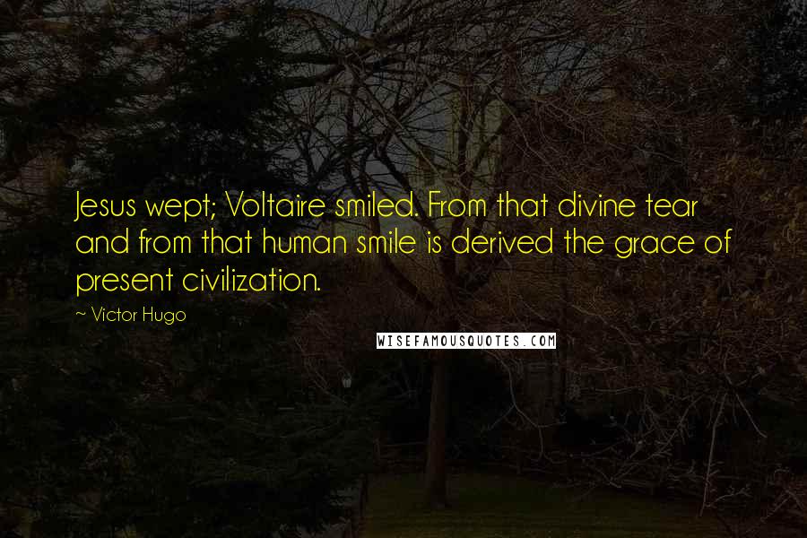 Victor Hugo Quotes: Jesus wept; Voltaire smiled. From that divine tear and from that human smile is derived the grace of present civilization.