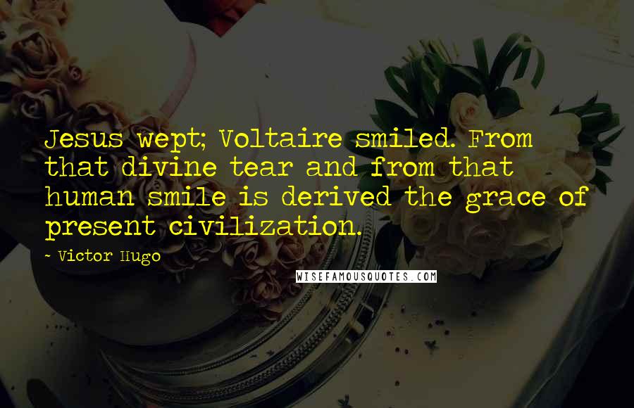 Victor Hugo Quotes: Jesus wept; Voltaire smiled. From that divine tear and from that human smile is derived the grace of present civilization.