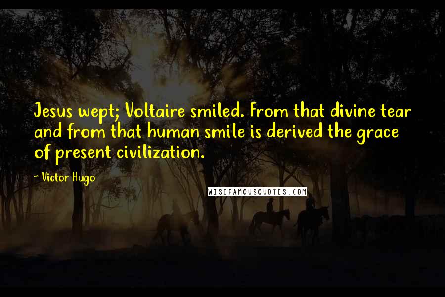 Victor Hugo Quotes: Jesus wept; Voltaire smiled. From that divine tear and from that human smile is derived the grace of present civilization.