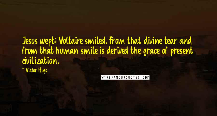 Victor Hugo Quotes: Jesus wept; Voltaire smiled. From that divine tear and from that human smile is derived the grace of present civilization.