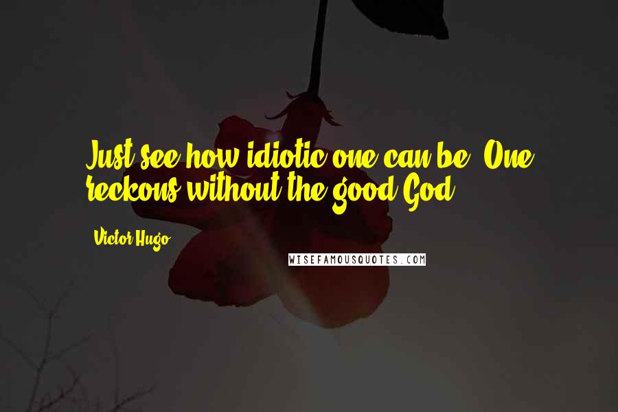 Victor Hugo Quotes: Just see how idiotic one can be! One reckons without the good God.