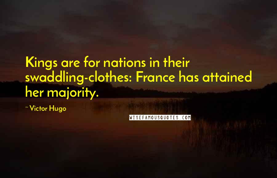 Victor Hugo Quotes: Kings are for nations in their swaddling-clothes: France has attained her majority.