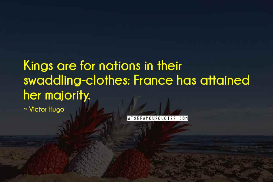 Victor Hugo Quotes: Kings are for nations in their swaddling-clothes: France has attained her majority.
