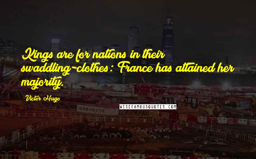 Victor Hugo Quotes: Kings are for nations in their swaddling-clothes: France has attained her majority.