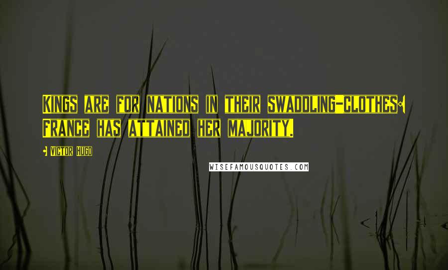 Victor Hugo Quotes: Kings are for nations in their swaddling-clothes: France has attained her majority.