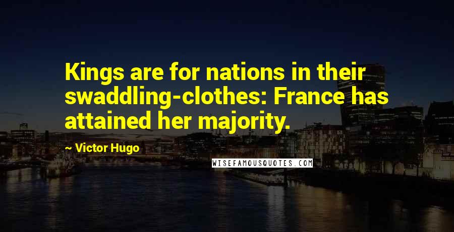 Victor Hugo Quotes: Kings are for nations in their swaddling-clothes: France has attained her majority.