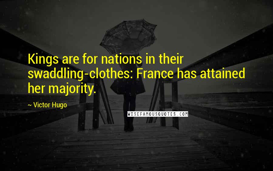 Victor Hugo Quotes: Kings are for nations in their swaddling-clothes: France has attained her majority.