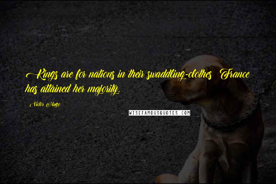 Victor Hugo Quotes: Kings are for nations in their swaddling-clothes: France has attained her majority.