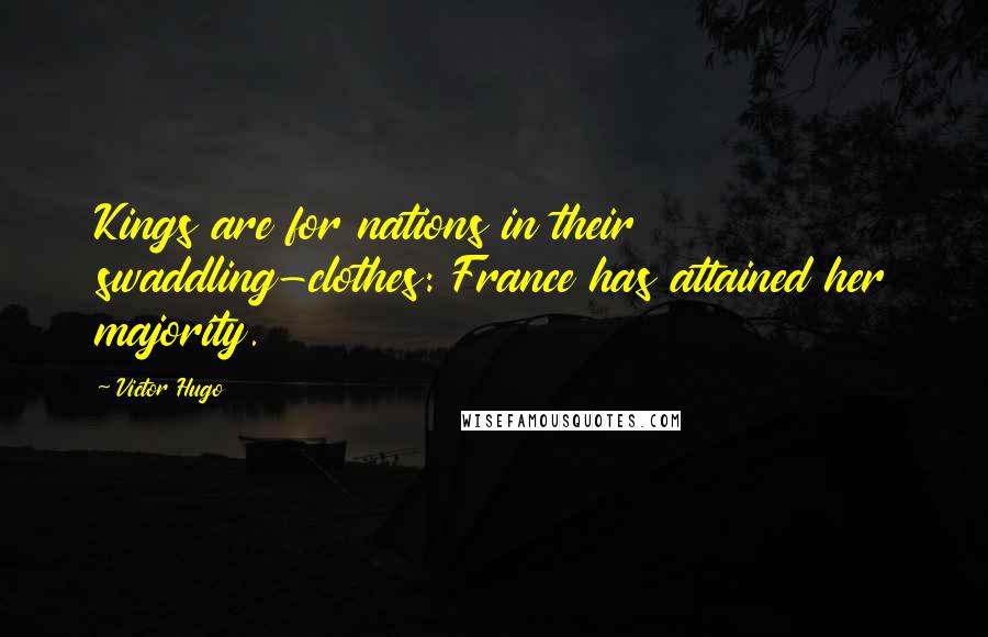 Victor Hugo Quotes: Kings are for nations in their swaddling-clothes: France has attained her majority.