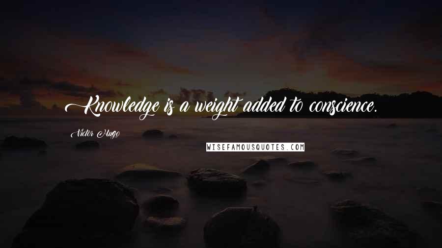 Victor Hugo Quotes: Knowledge is a weight added to conscience.