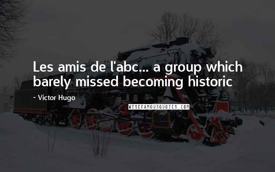 Victor Hugo Quotes: Les amis de l'abc... a group which barely missed becoming historic