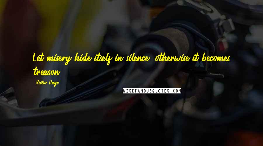 Victor Hugo Quotes: Let misery hide itself in silence, otherwise it becomes treason.