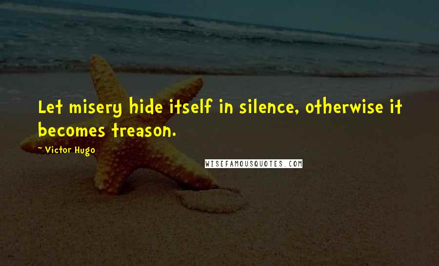 Victor Hugo Quotes: Let misery hide itself in silence, otherwise it becomes treason.