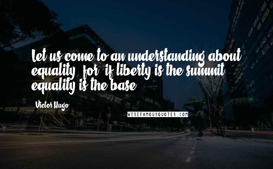 Victor Hugo Quotes: Let us come to an understanding about equality; for, if liberty is the summit, equality is the base.