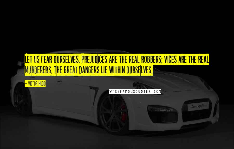 Victor Hugo Quotes: Let us fear ourselves. Prejudices are the real robbers; vices are the real murderers. The great dangers lie within ourselves.