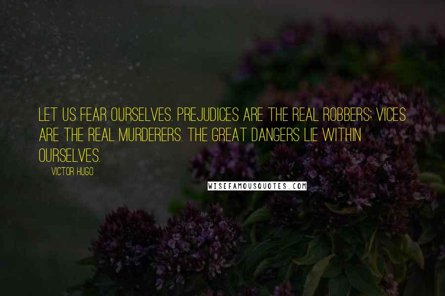 Victor Hugo Quotes: Let us fear ourselves. Prejudices are the real robbers; vices are the real murderers. The great dangers lie within ourselves.