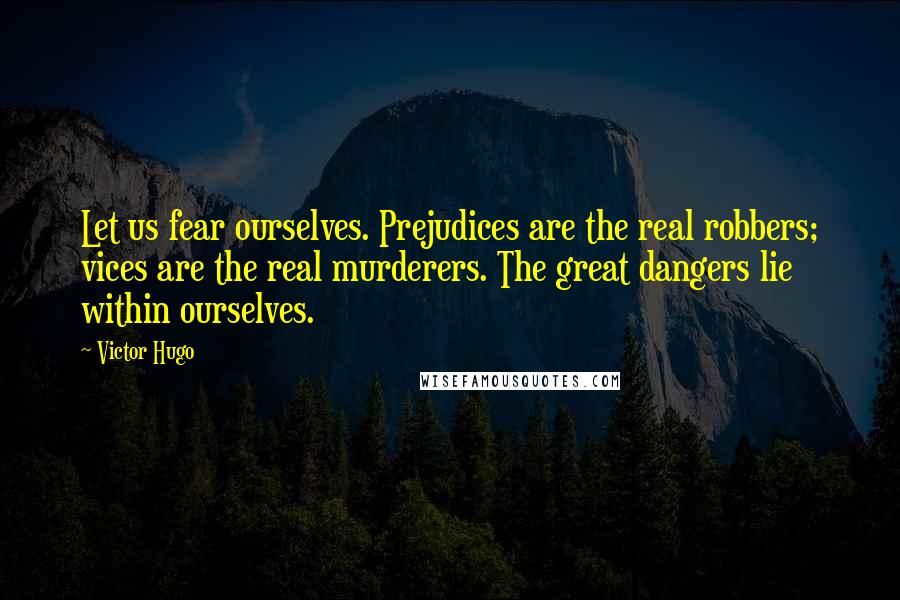 Victor Hugo Quotes: Let us fear ourselves. Prejudices are the real robbers; vices are the real murderers. The great dangers lie within ourselves.