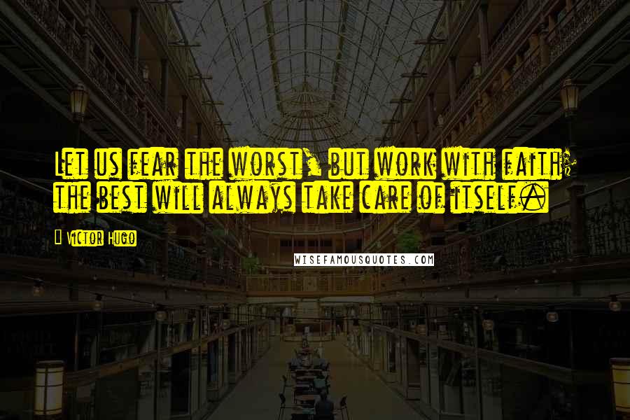 Victor Hugo Quotes: Let us fear the worst, but work with faith; the best will always take care of itself.