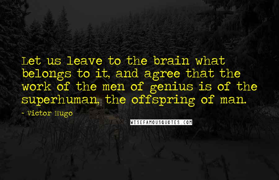 Victor Hugo Quotes: Let us leave to the brain what belongs to it, and agree that the work of the men of genius is of the superhuman, the offspring of man.