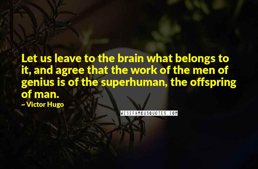 Victor Hugo Quotes: Let us leave to the brain what belongs to it, and agree that the work of the men of genius is of the superhuman, the offspring of man.