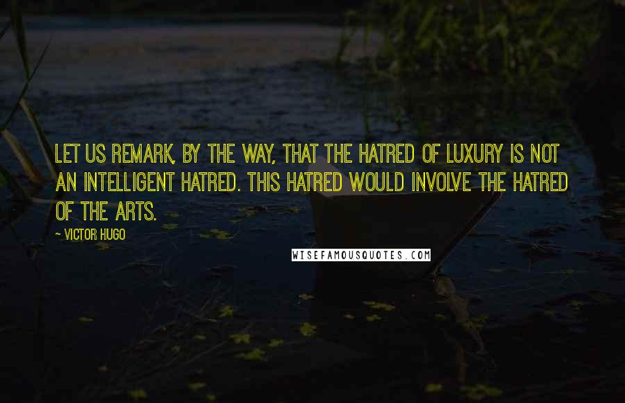 Victor Hugo Quotes: Let us remark, by the way, that the hatred of luxury is not an intelligent hatred. This hatred would involve the hatred of the arts.