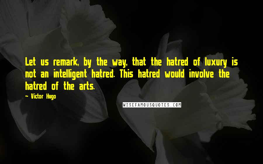 Victor Hugo Quotes: Let us remark, by the way, that the hatred of luxury is not an intelligent hatred. This hatred would involve the hatred of the arts.