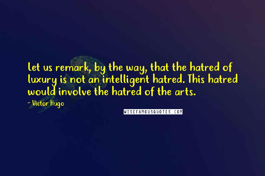 Victor Hugo Quotes: Let us remark, by the way, that the hatred of luxury is not an intelligent hatred. This hatred would involve the hatred of the arts.