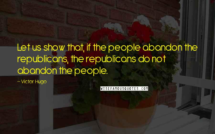 Victor Hugo Quotes: Let us show that, if the people abandon the republicans, the republicans do not abandon the people.