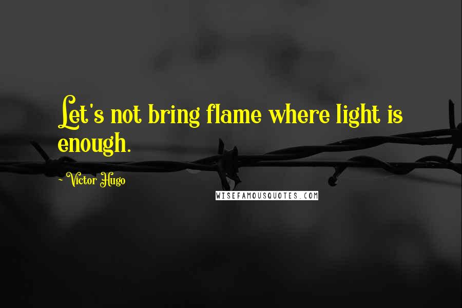 Victor Hugo Quotes: Let's not bring flame where light is enough.