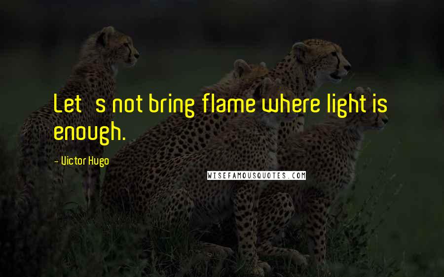 Victor Hugo Quotes: Let's not bring flame where light is enough.