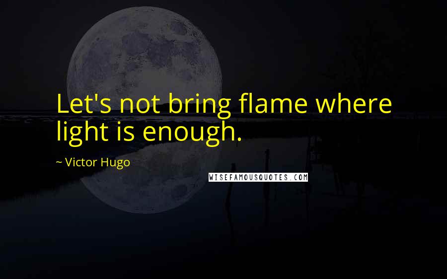 Victor Hugo Quotes: Let's not bring flame where light is enough.