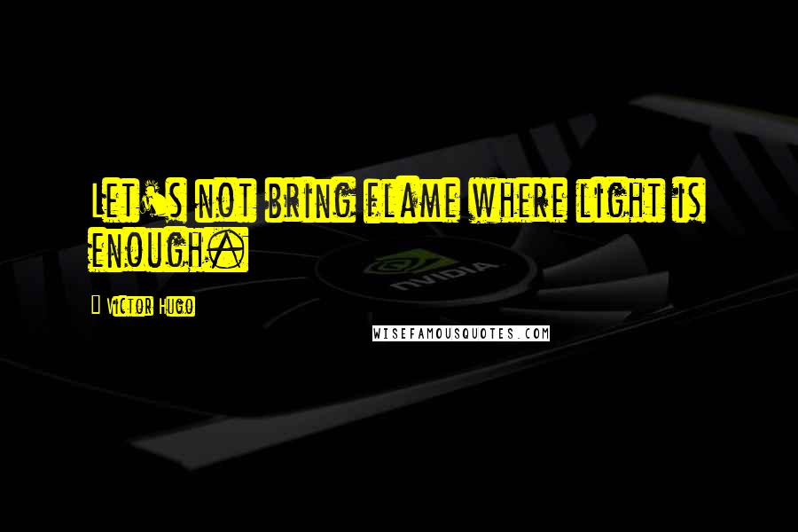 Victor Hugo Quotes: Let's not bring flame where light is enough.